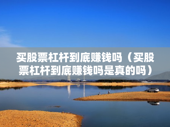 买股票杠杆到底赚钱吗（买股票杠杆到底赚钱吗是真的吗）