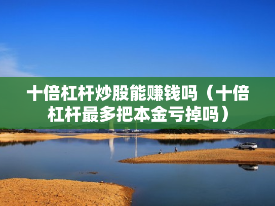 十倍杠杆炒股能赚钱吗（十倍杠杆最多把本金亏掉吗）