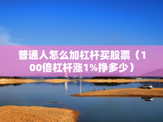 普通人怎么加杠杆买股票（100倍杠杆涨1%挣多少）