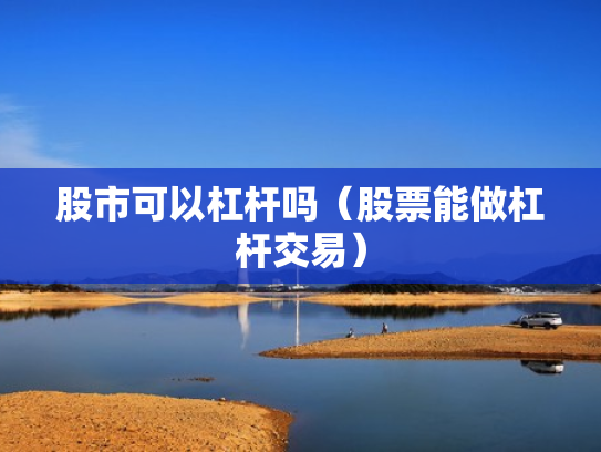 股市可以杠杆吗（股票能做杠杆交易）