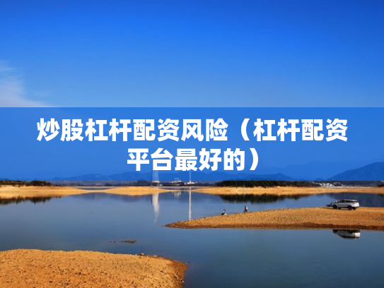 炒股杠杆配资风险（杠杆配资平台最好的）