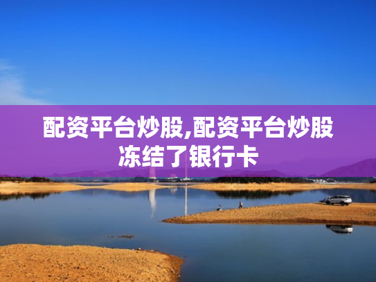 配资平台炒股,配资平台炒股冻结了银行卡