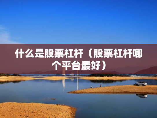 什么是股票杠杆（股票杠杆哪个平台最好）