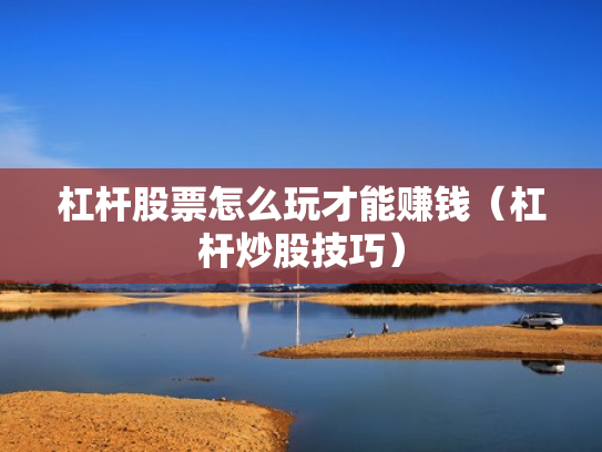 杠杆股票怎么玩才能赚钱（杠杆炒股技巧）