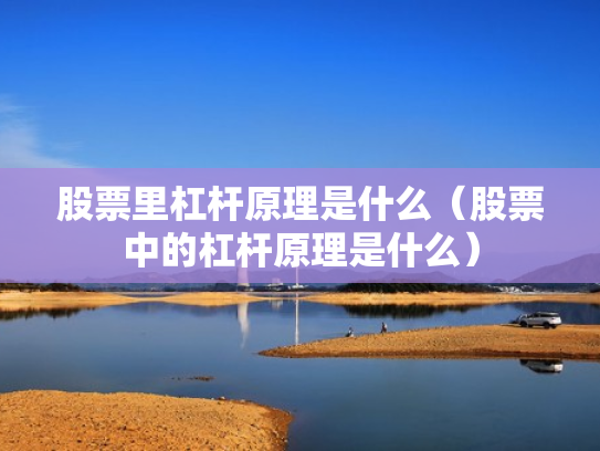 股票里杠杆原理是什么（股票中的杠杆原理是什么）