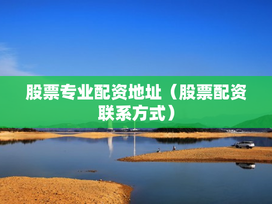 股票专业配资地址（股票配资联系方式）
