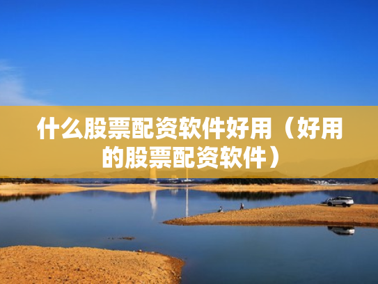 什么股票配资软件好用（好用的股票配资软件）
