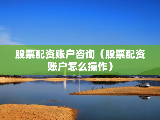 股票配资账户咨询（股票配资账户怎么操作）