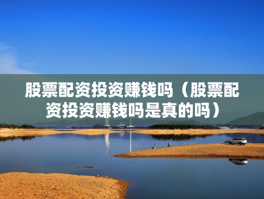 股票配资投资赚钱吗（股票配资投资赚钱吗是真的吗）