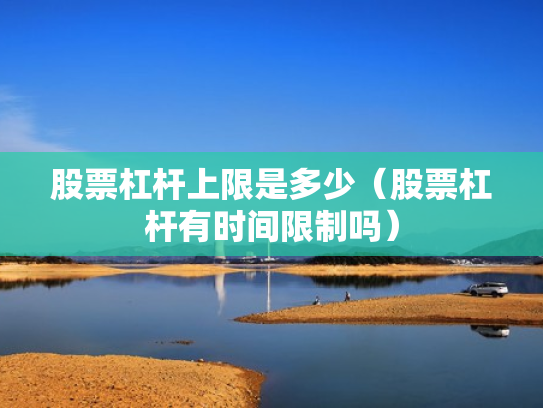 股票杠杆上限是多少（股票杠杆有时间限制吗）