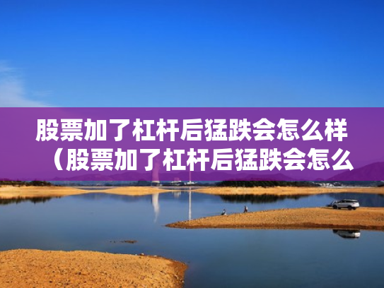 股票加了杠杆后猛跌会怎么样（股票加了杠杆后猛跌会怎么样吗）