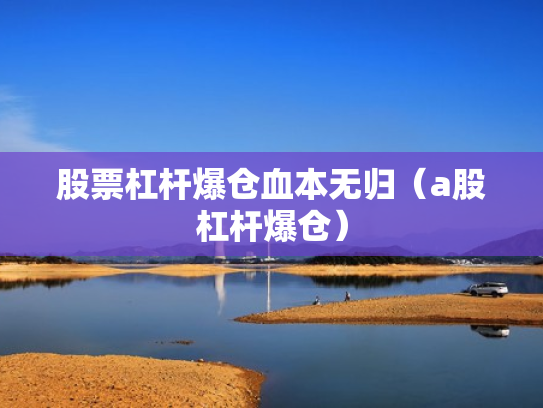 股票杠杆爆仓血本无归（a股杠杆爆仓）