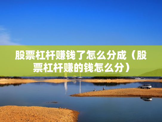 股票杠杆赚钱了怎么分成（股票杠杆赚的钱怎么分）