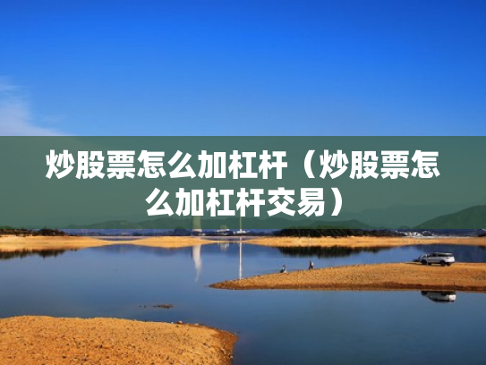 炒股票怎么加杠杆（炒股票怎么加杠杆交易）