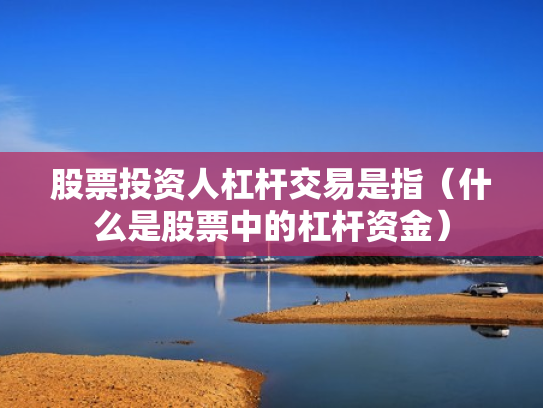 股票投资人杠杆交易是指（什么是股票中的杠杆资金）