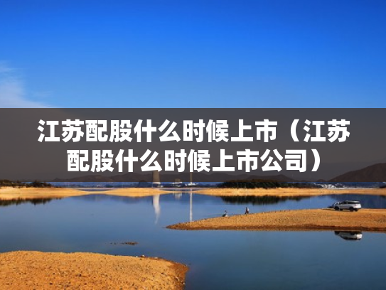 江苏配股什么时候上市（江苏配股什么时候上市公司）