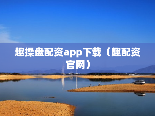 趣操盘配资app下载（趣配资官网）
