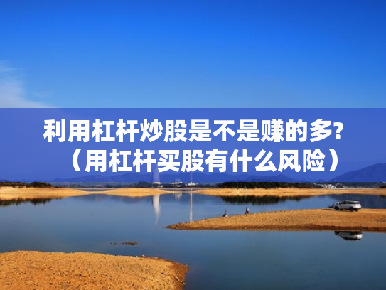 利用杠杆炒股是不是赚的多?（用杠杆买股有什么风险）