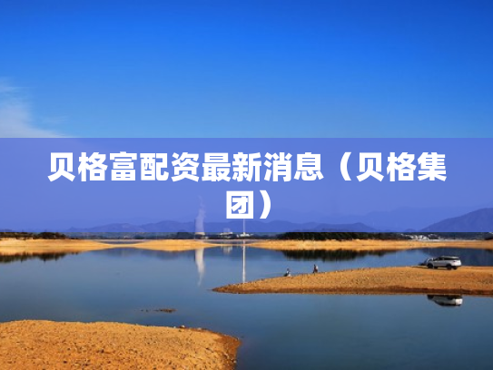 贝格富配资最新消息（贝格集团）