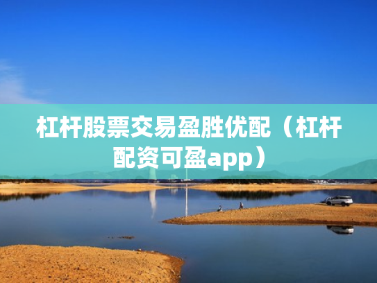 杠杆股票交易盈胜优配（杠杆配资可盈app）