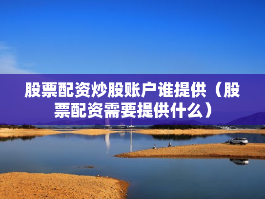 股票配资炒股账户谁提供（股票配资需要提供什么）