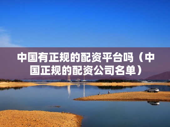 中国有正规的配资平台吗（中国正规的配资公司名单）