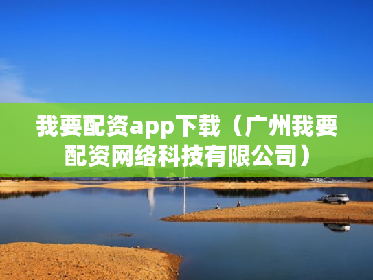 我要配资app下载（广州我要配资网络科技有限公司）