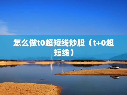 怎么做t0超短线炒股（t+0超短线）