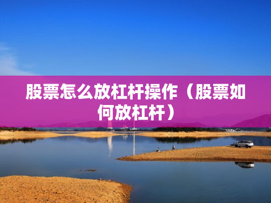 股票怎么放杠杆操作（股票如何放杠杆）