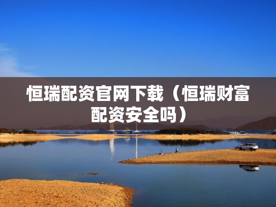 恒瑞配资官网下载（恒瑞财富配资安全吗）