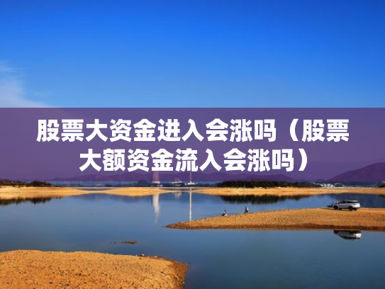 股票大资金进入会涨吗（股票大额资金流入会涨吗）