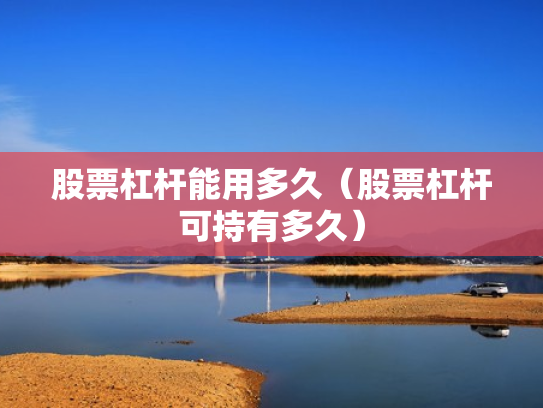 股票杠杆能用多久（股票杠杆可持有多久）