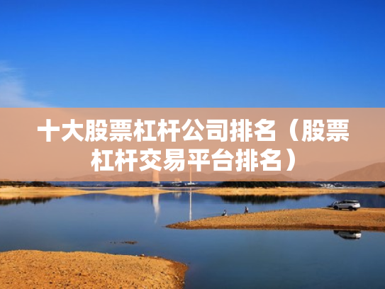 十大股票杠杆公司排名（股票杠杆交易平台排名）