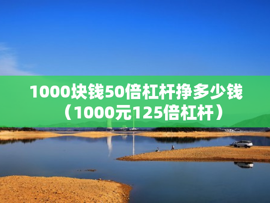 1000块钱50倍杠杆挣多少钱（1000元125倍杠杆）