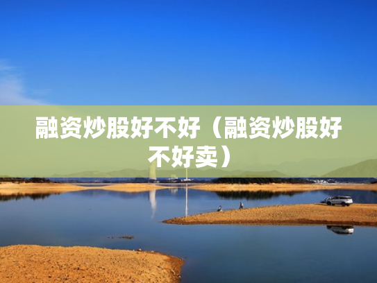 融资炒股好不好（融资炒股好不好卖）
