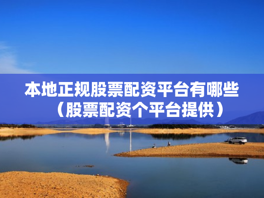 本地正规股票配资平台有哪些（股票配资个平台提供）
