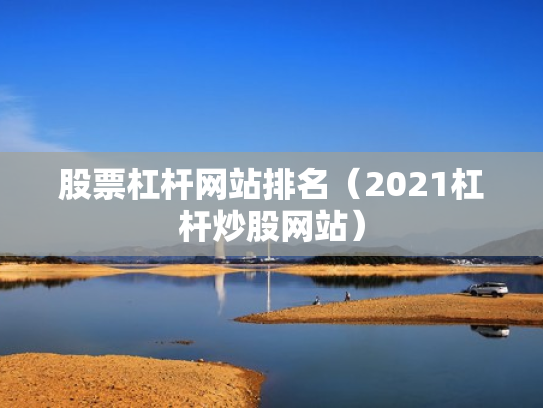 股票杠杆网站排名（2021杠杆炒股网站）