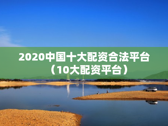 2020中国十大配资合法平台（10大配资平台）