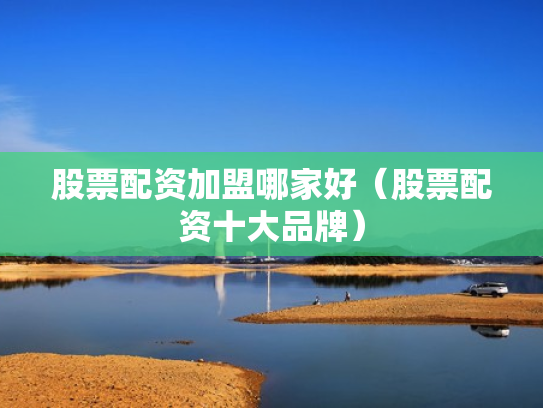 股票配资加盟哪家好（股票配资十大品牌）