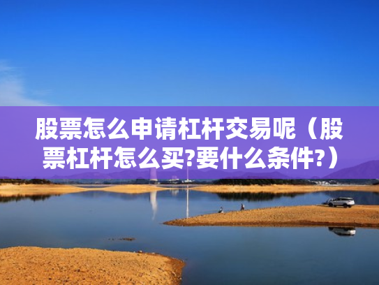 股票怎么申请杠杆交易呢（股票杠杆怎么买?要什么条件?）