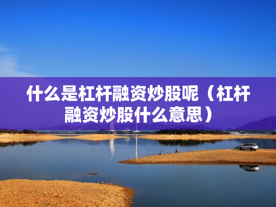 什么是杠杆融资炒股呢（杠杆融资炒股什么意思）