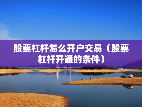 股票杠杆怎么开户交易（股票杠杆开通的条件）