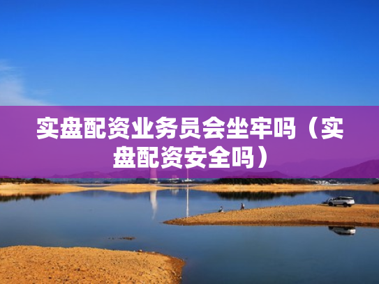 实盘配资业务员会坐牢吗（实盘配资安全吗）