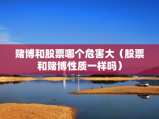 赌博和股票哪个危害大（股票和赌博性质一样吗）