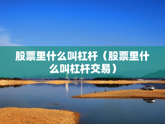 股票里什么叫杠杆（股票里什么叫杠杆交易）
