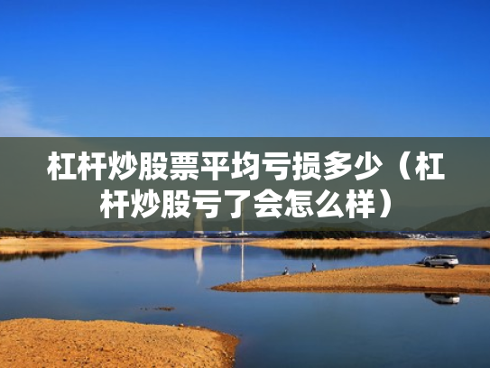 杠杆炒股票平均亏损多少（杠杆炒股亏了会怎么样）