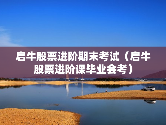 启牛股票进阶期末考试（启牛股票进阶课毕业会考）