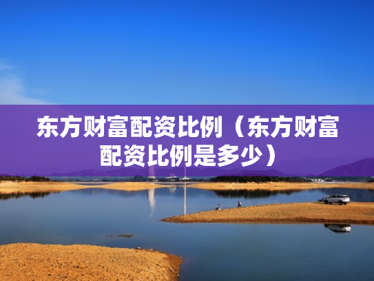 东方财富配资比例（东方财富配资比例是多少）