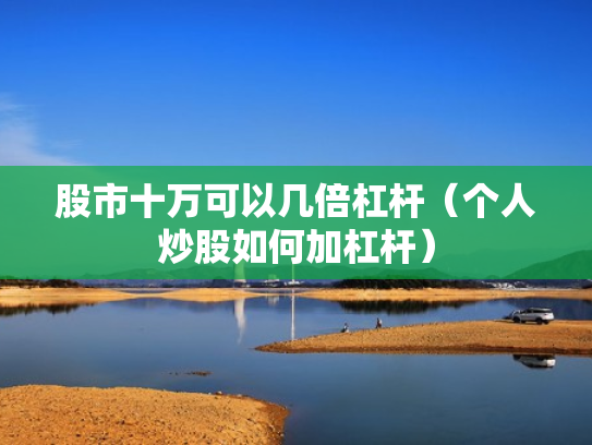 股市十万可以几倍杠杆（个人炒股如何加杠杆）