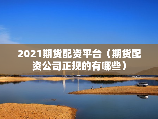 2021期货配资平台（期货配资公司正规的有哪些）